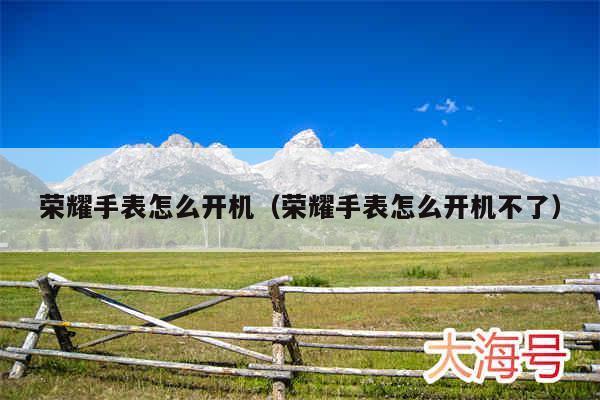 荣耀手表怎么开机（荣耀手表怎么开机不了）