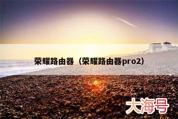 荣耀路由器（荣耀路由器pro2）