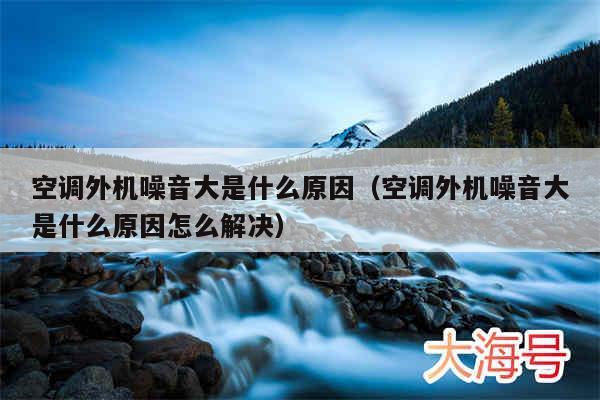空调外机噪音大是什么原因（空调外机噪音大是什么原因怎么解决）
