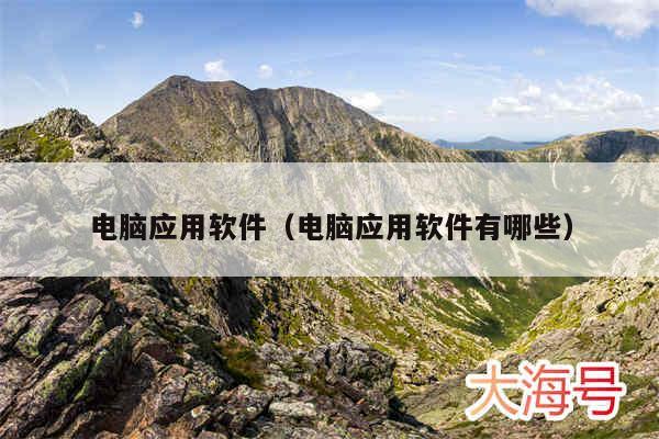 电脑应用软件（电脑应用软件有哪些）