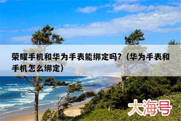 荣耀手机和华为手表能绑定吗?（华为手表和手机怎么绑定）