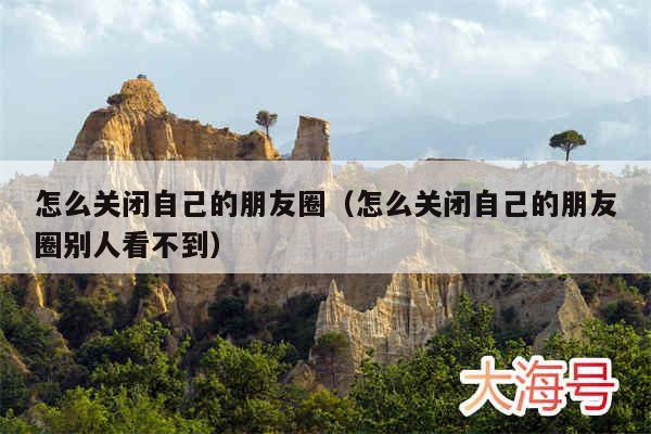 怎么关闭自己的朋友圈（怎么关闭自己的朋友圈别人看不到）