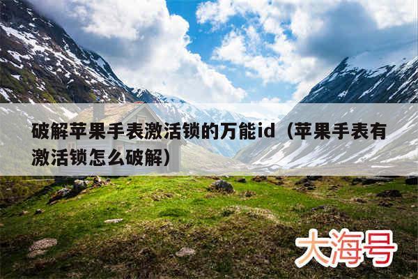 破解苹果手表激活锁的万能id（苹果手表有激活锁怎么破解）
