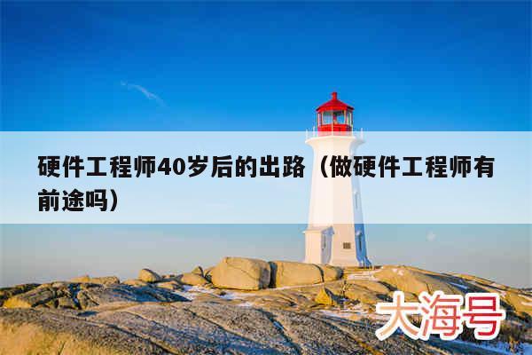 硬件工程师40岁后的出路（做硬件工程师有前途吗）
