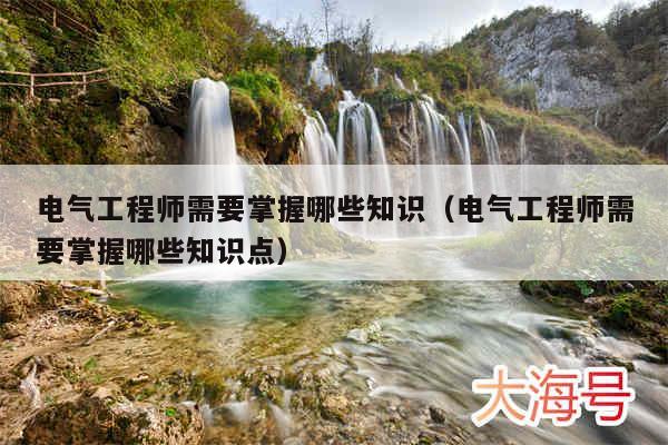 电气工程师需要掌握哪些知识（电气工程师需要掌握哪些知识点）