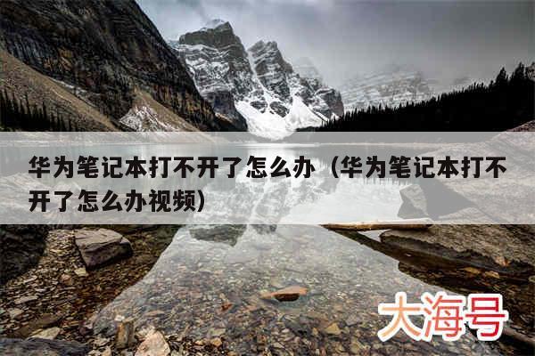 华为笔记本打不开了怎么办（华为笔记本打不开了怎么办视频）