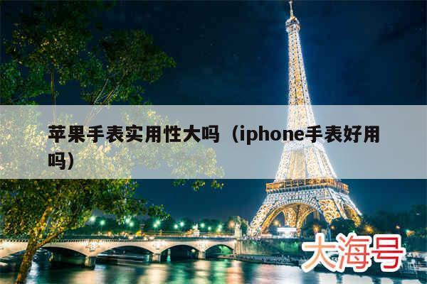苹果手表实用性大吗(iphone手表好用吗)