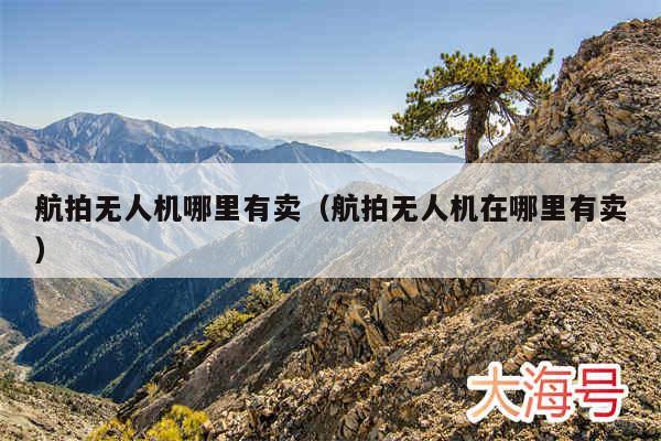 航拍无人机哪里有卖(航拍无人机在哪里有卖)