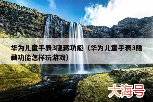 华为儿童手表3隐藏功能(华为儿童手表3隐藏功能怎样玩游戏)