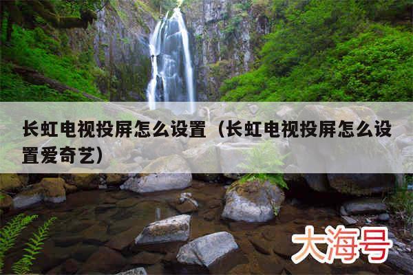 长虹电视投屏怎么设置(长虹电视投屏怎么设置爱奇艺)
