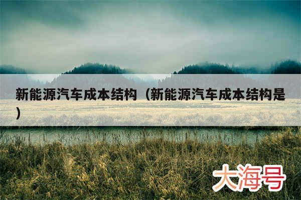 新能源汽车成本结构(新能源汽车成本结构是)