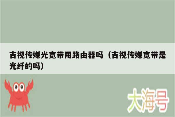 吉视传媒光宽带用路由器吗(吉视传媒宽带是光纤的吗)