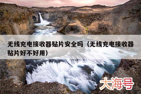无线充电接收器贴片安全吗(无线充电接收器贴片好不好用)