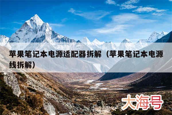 苹果笔记本电源适配器拆解(苹果笔记本电源线拆解)