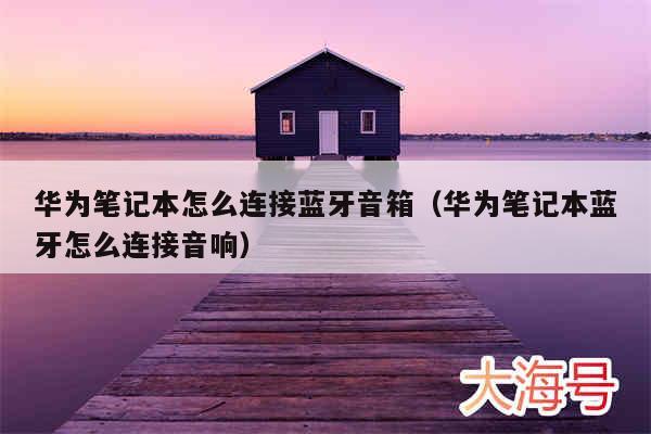 华为笔记本怎么连接蓝牙音箱(华为笔记本蓝牙怎么连接音响)