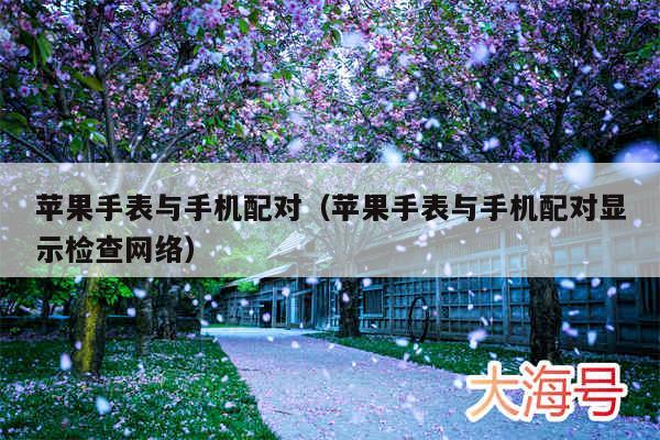 苹果手表与手机配对(苹果手表与手机配对显示检查网络)