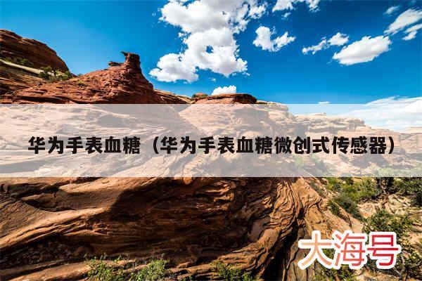 华为手表血糖(华为手表血糖微创式传感器)