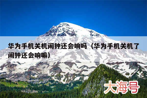 华为手机关机闹钟还会响吗(华为手机关机了闹钟还会响嘛)
