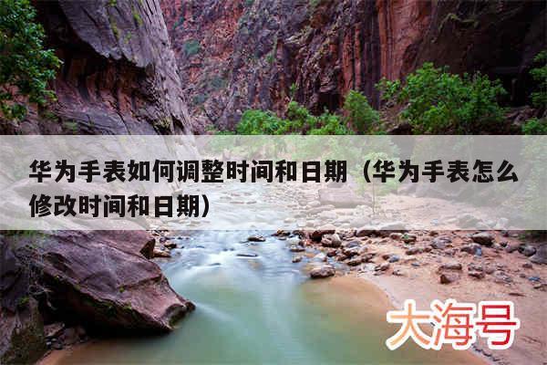 华为手表如何调整时间和日期(华为手表怎么修改时间和日期)