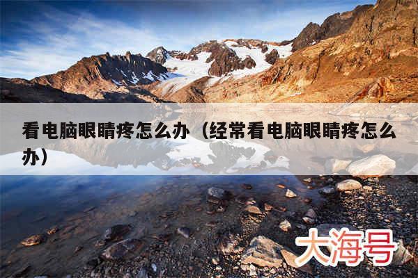 看电脑眼睛疼怎么办(经常看电脑眼睛疼怎么办)