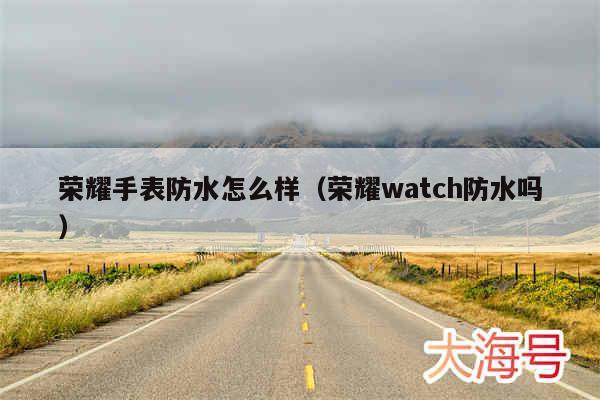 荣耀手表防水怎么样(荣耀watch防水吗)