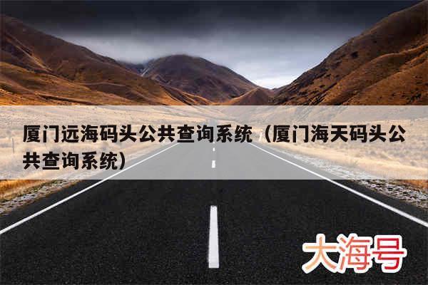 厦门远海码头公共查询系统(厦门海天码头公共查询系统)