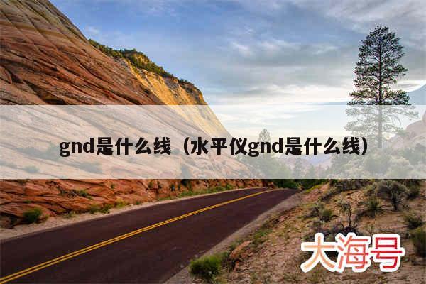 gnd是什么线(水平仪gnd是什么线)