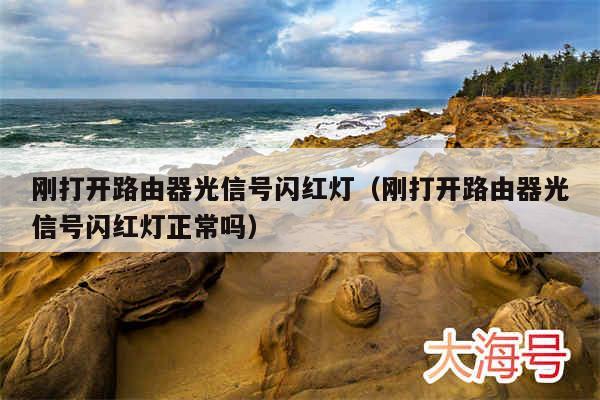 刚打开路由器光信号闪红灯(刚打开路由器光信号闪红灯正常吗)