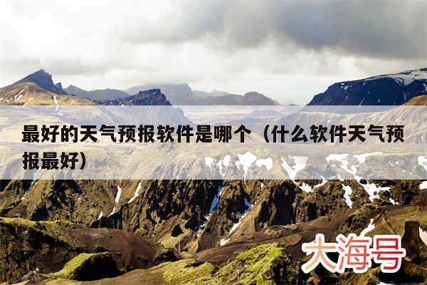 最好的天气预报软件是哪个(什么软件天气预报最好)