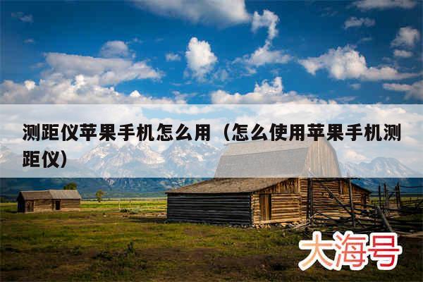 测距仪苹果手机怎么用(怎么使用苹果手机测距仪)