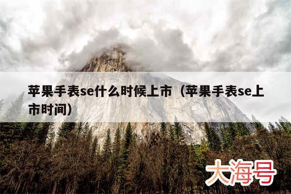 苹果手表se什么时候上市(苹果手表se上市时间)