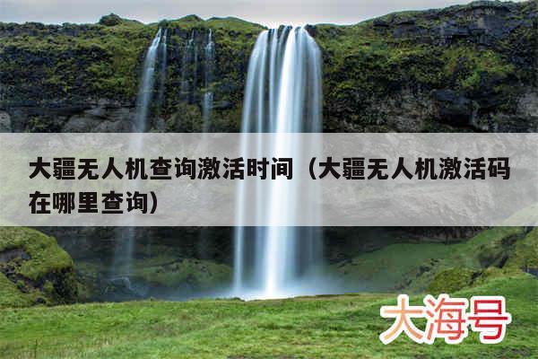 大疆无人机查询激活时间(大疆无人机激活码在哪里查询)