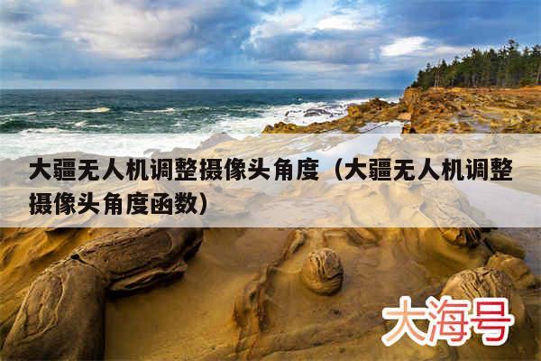 大疆无人机调整摄像头角度(大疆无人机调整摄像头角度函数)