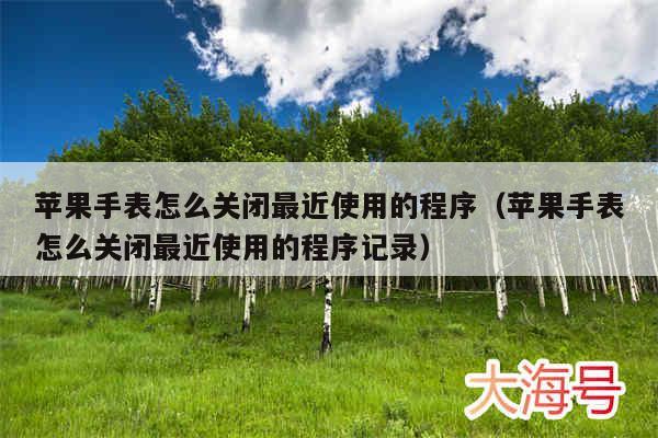 苹果手表怎么关闭最近使用的程序(苹果手表怎么关闭最近使用的程序记录)