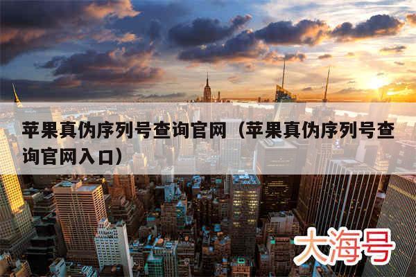苹果真伪序列号查询官网(苹果真伪序列号查询官网入口)