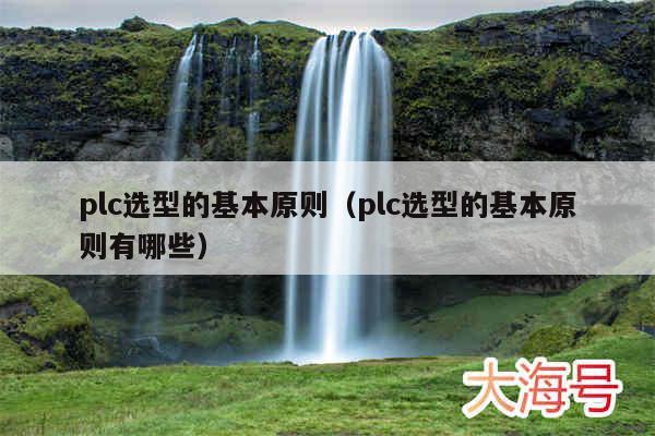 plc选型的基本原则(plc选型的基本原则有哪些)