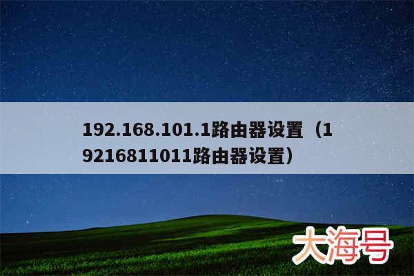 192.168.101.1路由器设置(19216811011路由器设置)
