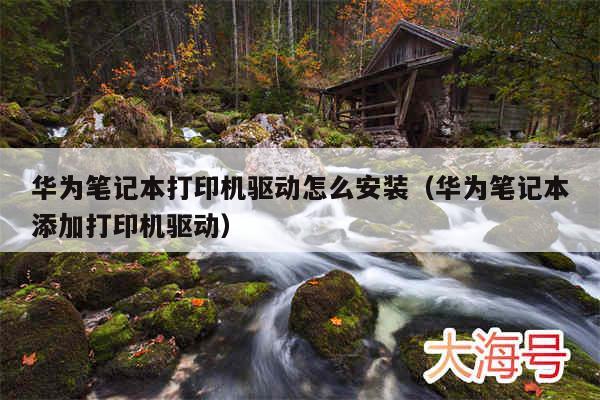 华为笔记本打印机驱动怎么安装(华为笔记本添加打印机驱动)