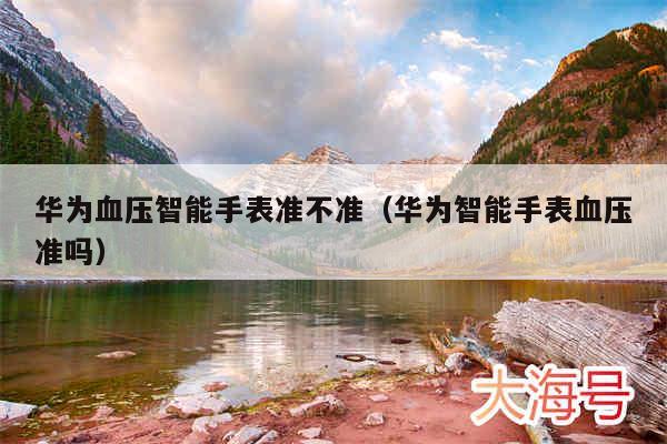 华为血压智能手表准不准(华为智能手表血压准吗)