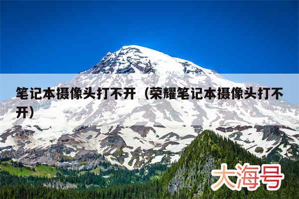 笔记本摄像头打不开(荣耀笔记本摄像头打不开)