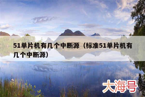 51单片机有几个中断源(标准51单片机有几个中断源)