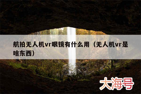 航拍无人机vr眼镜有什么用(无人机vr是啥东西)
