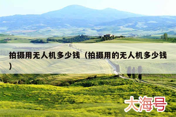 拍摄用无人机多少钱(拍摄用的无人机多少钱)