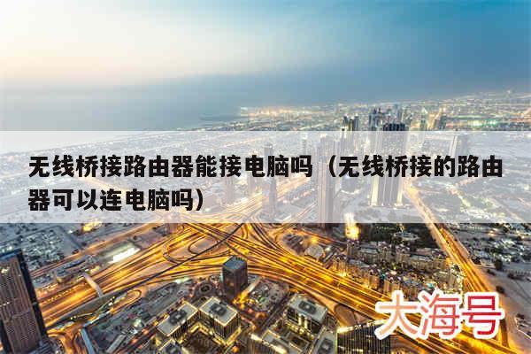 无线桥接路由器能接电脑吗(无线桥接的路由器可以连电脑吗)
