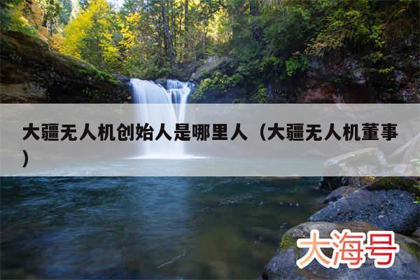 大疆无人机创始人是哪里人(大疆无人机董事)