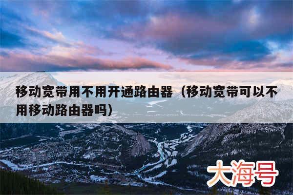 移动宽带用不用开通路由器(移动宽带可以不用移动路由器吗)
