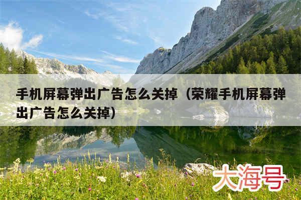 手机屏幕弹出广告怎么关掉(荣耀手机屏幕弹出广告怎么关掉)
