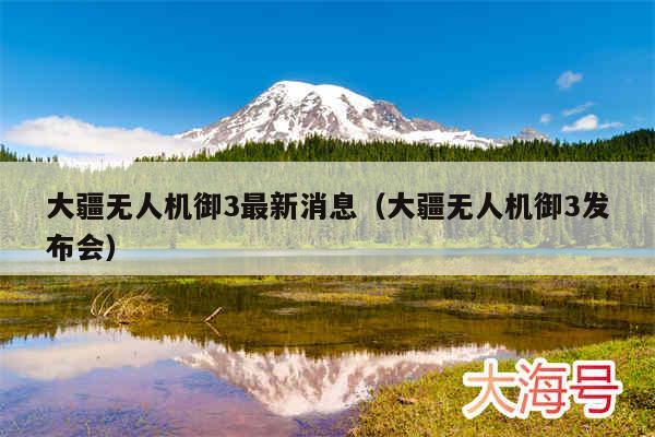 大疆无人机御3最新消息(大疆无人机御3发布会)