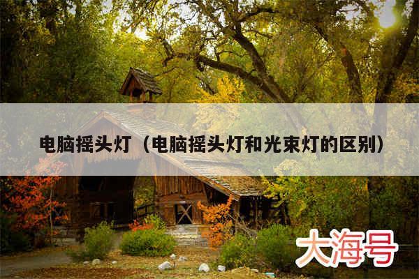 电脑摇头灯(电脑摇头灯和光束灯的区别)