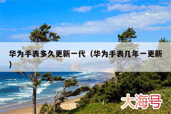 华为手表多久更新一代(华为手表几年一更新)